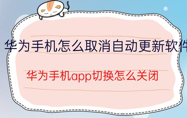 华为手机怎么取消自动更新软件 华为手机app切换怎么关闭？